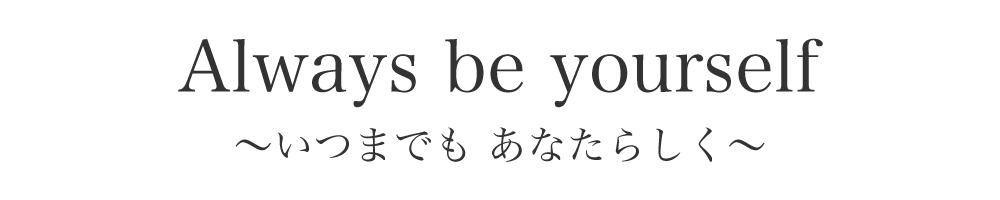 Always be yourself いつまでも あなたらしく